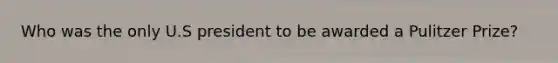 Who was the only U.S president to be awarded a Pulitzer Prize?
