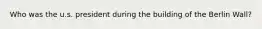 Who was the u.s. president during the building of the Berlin Wall?