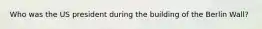 Who was the US president during the building of the Berlin Wall?