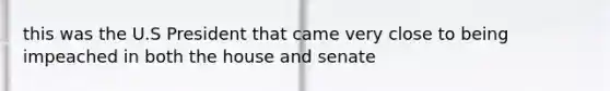 this was the U.S President that came very close to being impeached in both the house and senate