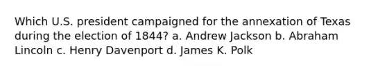 Which U.S. president campaigned for the annexation of Texas during the election of 1844? a. Andrew Jackson b. Abraham Lincoln c. Henry Davenport d. James K. Polk