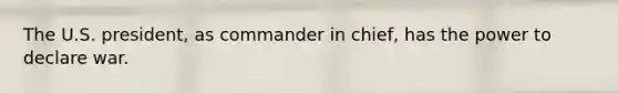The U.S. president, as commander in chief, has the power to declare war.