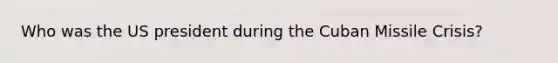 Who was the US president during the Cuban Missile Crisis?