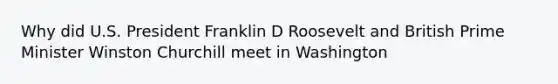 Why did U.S. President Franklin D Roosevelt and British Prime Minister Winston Churchill meet in Washington