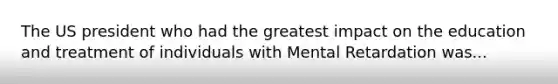 The US president who had the greatest impact on the education and treatment of individuals with Mental Retardation was...