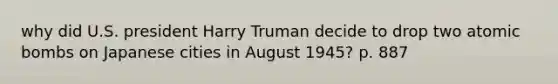 why did U.S. president Harry Truman decide to drop two atomic bombs on Japanese cities in August 1945? p. 887