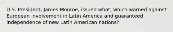 U.S. President, James Monroe, issued what, which warned against European involvement in Latin America and guaranteed independence of new Latin American nations?