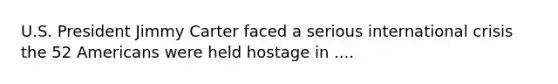 U.S. President Jimmy Carter faced a serious international crisis the 52 Americans were held hostage in ....