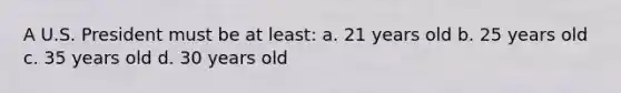 A U.S. President must be at least: a. 21 years old b. 25 years old c. 35 years old d. 30 years old