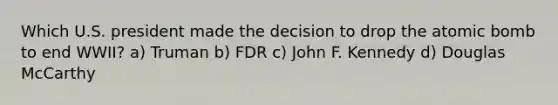 Which U.S. president made the decision to drop the atomic bomb to end WWII? a) Truman b) FDR c) John F. Kennedy d) Douglas McCarthy