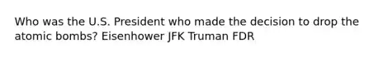 Who was the U.S. President who made the decision to drop the atomic bombs? Eisenhower JFK Truman FDR