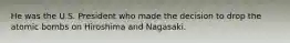 He was the U.S. President who made the decision to drop the atomic bombs on Hiroshima and Nagasaki.