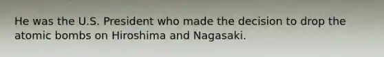 He was the U.S. President who made the decision to drop the atomic bombs on Hiroshima and Nagasaki.