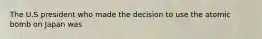 The U.S president who made the decision to use the atomic bomb on Japan was
