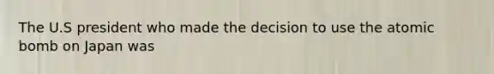 The U.S president who made the decision to use the atomic bomb on Japan was