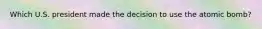 Which U.S. president made the decision to use the atomic bomb?