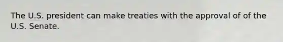 The U.S. president can make treaties with the approval of of the U.S. Senate.