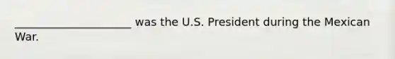 _____________________ was the U.S. President during the Mexican War.