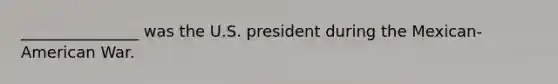 _______________ was the U.S. president during the Mexican-American War.