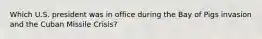 Which U.S. president was in office during the Bay of Pigs invasion and the Cuban Missile Crisis?