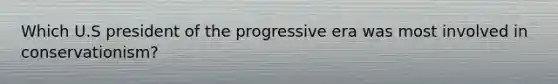 Which U.S president of the progressive era was most involved in conservationism?