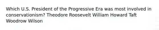 Which U.S. President of the Progressive Era was most involved in conservationism? Theodore Roosevelt William Howard Taft Woodrow Wilson