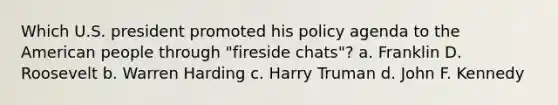 Which U.S. president promoted his policy agenda to the American people through "fireside chats"? a. Franklin D. Roosevelt b. Warren Harding c. Harry Truman d. John F. Kennedy