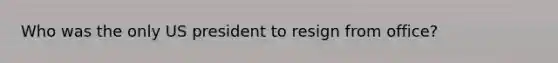 Who was the only US president to resign from office?