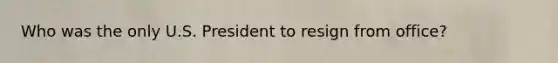 Who was the only U.S. President to resign from office?