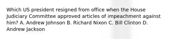 Which US president resigned from office when the House Judiciary Committee approved articles of impeachment against him? A. Andrew Johnson B. <a href='https://www.questionai.com/knowledge/k7B1M7nk4I-richard-nixon' class='anchor-knowledge'>richard nixon</a> C. Bill Clinton D. Andrew Jackson