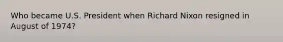 Who became U.S. President when Richard Nixon resigned in August of 1974?