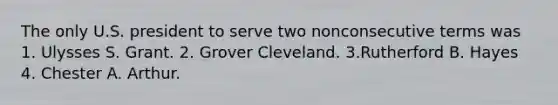 The only U.S. president to serve two nonconsecutive terms was 1. Ulysses S. Grant. 2. Grover Cleveland. 3.Rutherford B. Hayes 4. Chester A. Arthur.