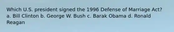 Which U.S. president signed the 1996 Defense of Marriage Act? a. Bill Clinton b. George W. Bush c. Barak Obama d. Ronald Reagan