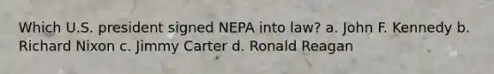 Which U.S. president signed NEPA into law? a. John F. Kennedy b. Richard Nixon c. Jimmy Carter d. Ronald Reagan