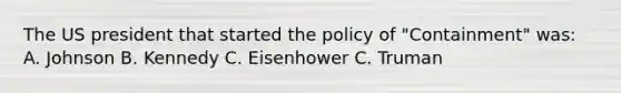 The US president that started the policy of "Containment" was: A. Johnson B. Kennedy C. Eisenhower C. Truman