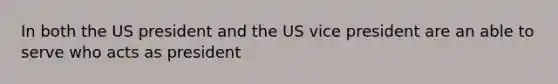 In both the US president and the US vice president are an able to serve who acts as president