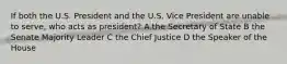 If both the U.S. President and the U.S. Vice President are unable to serve, who acts as president? A the Secretary of State B the Senate Majority Leader C the Chief Justice D the Speaker of the House