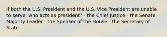 If both the U.S. President and the U.S. Vice President are unable to serve, who acts as president? - the Chief Justice - the Senate Majority Leader - the Speaker of the House - the Secretary of State