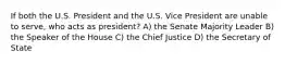 If both the U.S. President and the U.S. Vice President are unable to serve, who acts as president? A) the Senate Majority Leader B) the Speaker of the House C) the Chief Justice D) the Secretary of State