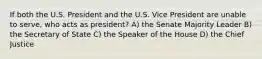 If both the U.S. President and the U.S. Vice President are unable to serve, who acts as president? A) the Senate Majority Leader B) the Secretary of State C) the Speaker of the House D) the Chief Justice