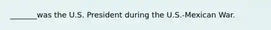 _______was the U.S. President during the U.S.-Mexican War.