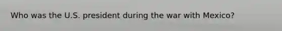Who was the U.S. president during the war with Mexico?