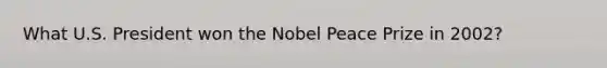 What U.S. President won the Nobel Peace Prize in 2002?