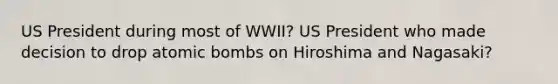 US President during most of WWII? US President who made decision to drop atomic bombs on Hiroshima and Nagasaki?