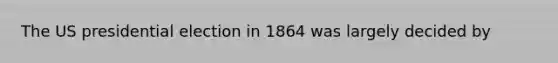 The US presidential election in 1864 was largely decided by