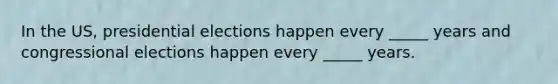 In the US, presidential elections happen every _____ years and congressional elections happen every _____ years.