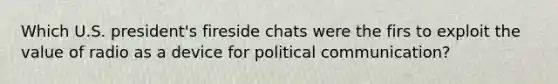 Which U.S. president's fireside chats were the firs to exploit the value of radio as a device for political communication?