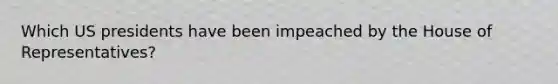 Which US presidents have been impeached by the House of Representatives?