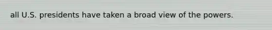 all U.S. presidents have taken a broad view of the powers.