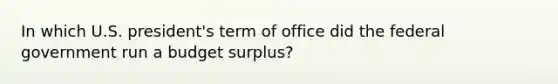 In which U.S. president's term of office did the federal government run a budget surplus?